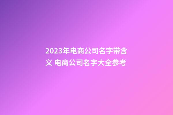 2023年电商公司名字带含义 电商公司名字大全参考-第1张-公司起名-玄机派